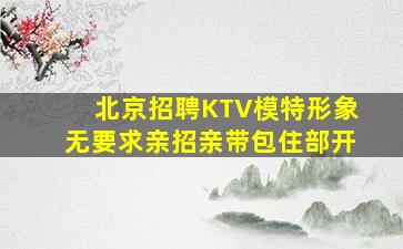 北京招聘KTV模特形象无要求亲招亲带包住部开