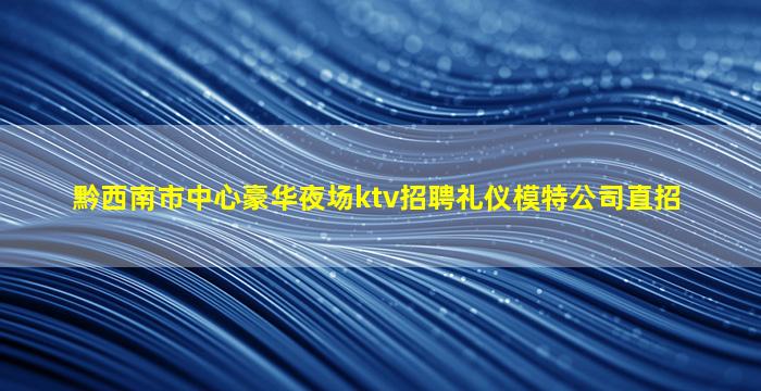 黔西南市中心豪华夜场ktv招聘礼仪模特公司直招
